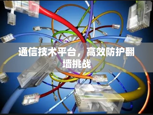 通信技术平台,高效防护翻墙挑战 通信技术平台,高效防护翻墙挑战