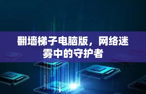 翻墙梯子电脑版,网络迷雾中的守护者 翻墙梯子电脑版,网络迷雾中的守护者