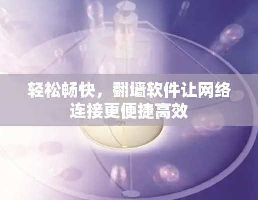轻松畅快,翻墙软件让网络连接更便捷高效 轻松畅快,翻墙软件让网络连接更便捷高效