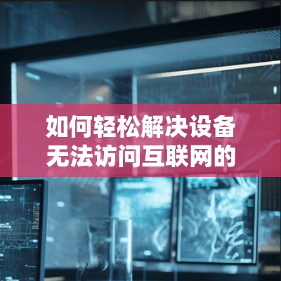 如何轻松解决设备无法访问互联网的翻墙连接问题 如何轻松解决设备无法访问互联网的翻墙连接问题