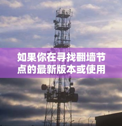如果你在寻找翻墙节点的最新版本或使用方法,可以参考以下步骤 如果你在寻找翻墙节点的最新版本或使用方法,可以参考以下步骤