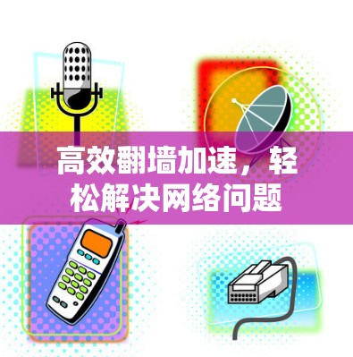 高效翻墙加速,轻松解决网络问题 高效翻墙加速,轻松解决网络问题