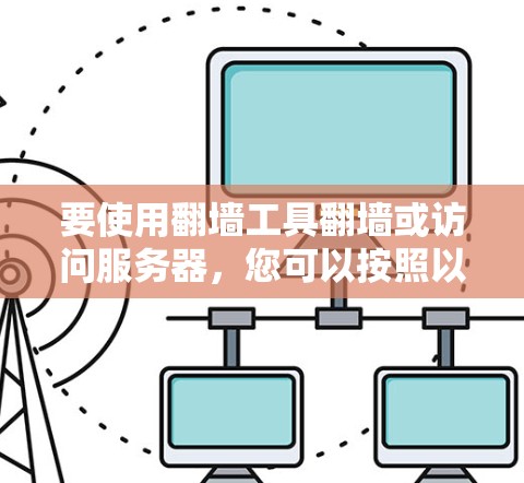 要使用翻墙工具翻墙或访问服务器,您可以按照以下步骤操作 要使用翻墙工具翻墙或访问服务器,您可以按照以下步骤操作