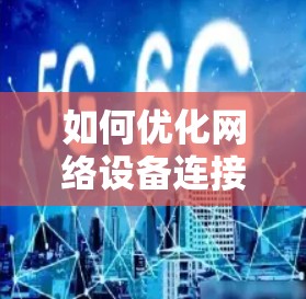 如何优化网络设备连接，提升传输效率，技术与实践的结合