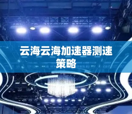 云海云海加速器测速策略 云海云海加速器测速策略