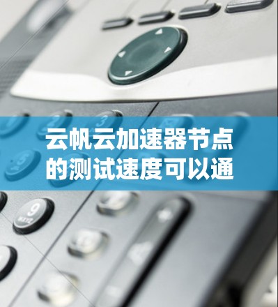 云帆云加速器节点的测试速度可以通过以下步骤进行系统性分析 云帆云加速器节点的测试速度可以通过以下步骤进行系统性分析