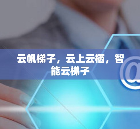 云帆梯子,云上云栖,智能云梯子 云帆梯子,云上云栖,智能云梯子