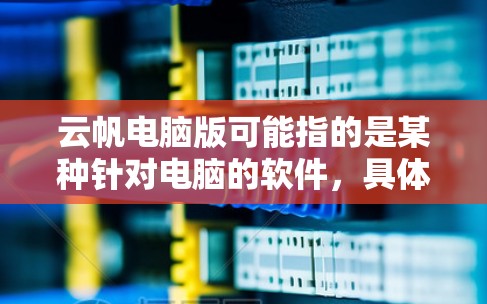 云帆电脑版可能指的是某种针对电脑的软件,具体功能需要进一步了解。以下是一些可能的解释和步骤 云帆电脑版可能指的是某种针对电脑的软件,具体功能需要进一步了解。以下是一些可能的解释和步骤
