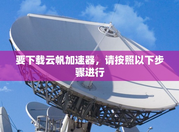 要下载云帆加速器,请按照以下步骤进行 要下载云帆加速器,请按照以下步骤进行