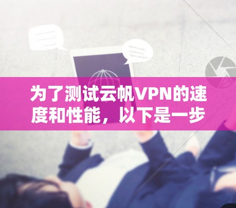 为了测试云帆VPN的速度和性能,以下是一步步的建议和步骤 为了测试云帆VPN的速度和性能,以下是一步步的建议和步骤
