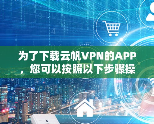 为了下载云帆VPN的APP,您可以按照以下步骤操作 为了下载云帆VPN的APP,您可以按照以下步骤操作