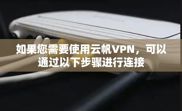 如果您需要使用云帆VPN,可以通过以下步骤进行连接 如果您需要使用云帆VPN,可以通过以下步骤进行连接