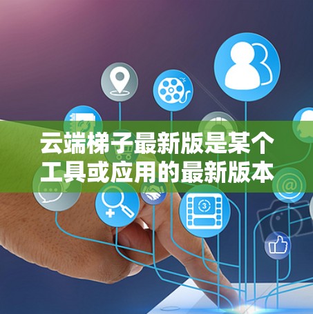 云端梯子最新版是某个工具或应用的最新版本,旨在帮助用户提升数据管理的效率和效果。以下是对该概念的详细分析 云端梯子最新版是某个工具或应用的最新版本,旨在帮助用户提升数据管理的效率和效果。以下是对该概念的详细分析