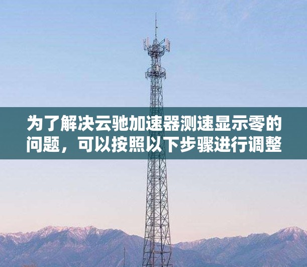 为了解决云驰加速器测速显示零的问题，可以按照以下步骤进行调整