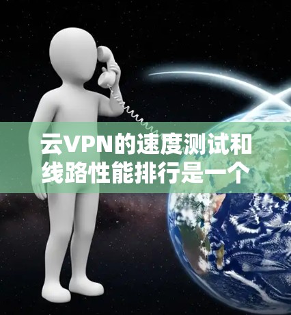云VPN的速度测试和线路性能排行是一个复杂的问题，因为它取决于多种因素，包括云服务器的带宽、服务器的负载、云服务器的稳定性，以及网络连接的稳定性等。以下是一些综合考虑的因素和建议