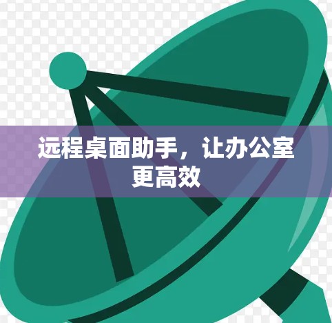 远程桌面助手,让办公室更高效 远程桌面助手,让办公室更高效