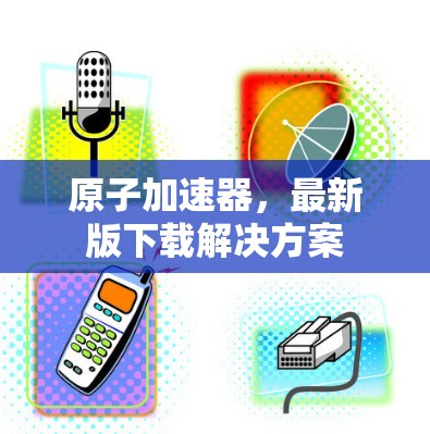 原子加速器,最新版下载解决方案 原子加速器,最新版下载解决方案