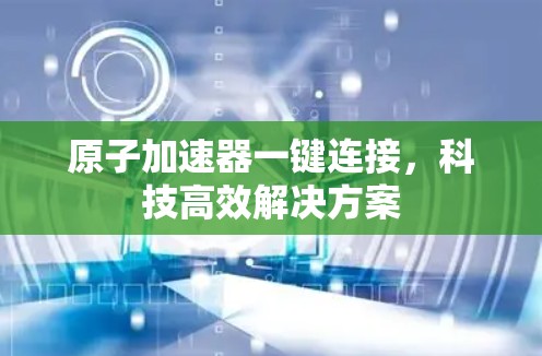 原子加速器一键连接,科技高效解决方案 原子加速器一键连接,科技高效解决方案