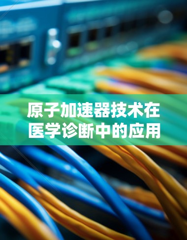 原子加速器技术在医学诊断中的应用 原子加速器技术在医学诊断中的应用
