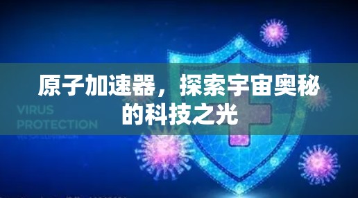原子加速器,探索宇宙奥秘的科技之光 原子加速器,探索宇宙奥秘的科技之光