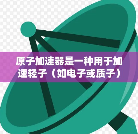 原子加速器是一种用于加速轻子(如电子或质子)以接近光速的物理装置。高速连接通常指原子加速器内部或与外部设备之间的高速度通信或控制系统连接。以下是对高速连接的详细分析 原子加速器是一种用于加速轻子(如电子或质子)以接近光速的物理装置。高速连接通常指原子加速器内部或与外部设备之间的高速度通信或控制系统连接。以下是对高速连接的详细分析
