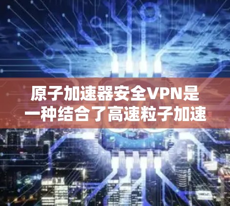 原子加速器安全VPN是一种结合了高速粒子加速和加密通信的技术,旨在通过高精度的加速器设备来提供安全的通信环境。以下是该技术的详细分析和解释 原子加速器安全VPN是一种结合了高速粒子加速和加密通信的技术,旨在通过高精度的加速器设备来提供安全的通信环境。以下是该技术的详细分析和解释