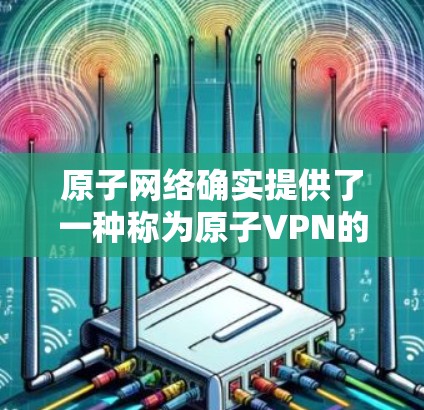原子网络确实提供了一种称为原子VPN的加密VPN服务,该服务通过量子计算实现加密,确保数据安全。虽然具体的服务可能因地区和国家而异,但通常会提供无限流量的功能,以便用户快速访问互联网 原子网络确实提供了一种称为原子VPN的加密VPN服务,该服务通过量子计算实现加密,确保数据安全。虽然具体的服务可能因地区和国家而异,但通常会提供无限流量的功能,以便用户快速访问互联网