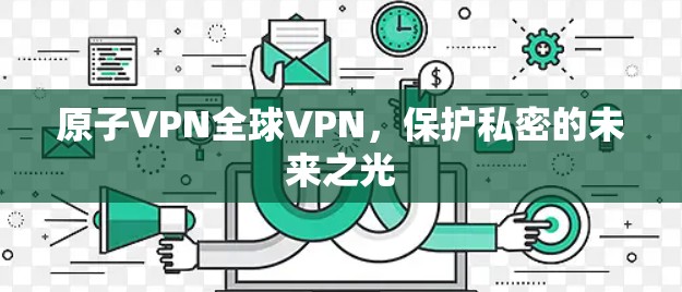 原子VPN全球VPN,保护私密的未来之光 原子VPN全球VPN,保护私密的未来之光