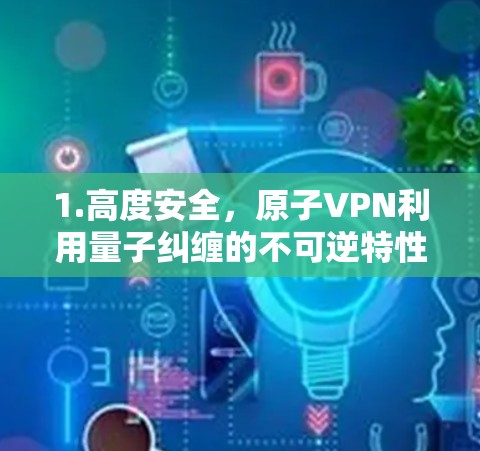 1.高度安全，原子VPN利用量子纠缠的不可逆特性，使得数据在传输过程中无法被破解