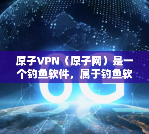 原子VPN(原子网)是一个钓鱼软件,属于钓鱼软件类别,主要用于测试和观看网络,而不是真正的VPN服务。如果你想要下载并安全访问VPN服务,建议使用合法的VPN软件或服务,如 原子VPN(原子网)是一个钓鱼软件,属于钓鱼软件类别,主要用于测试和观看网络,而不是真正的VPN服务。如果你想要下载并安全访问VPN服务,建议使用合法的VPN软件或服务,如