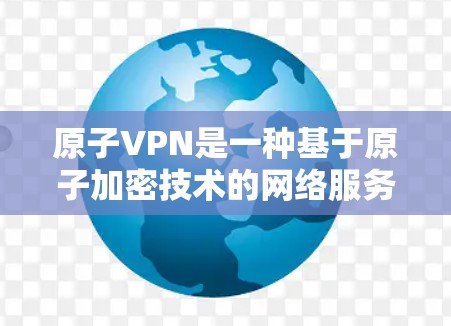 原子VPN是一种基于原子加密技术的网络服务,旨在提供安全的、可靠的数据传输。原子VPN的服务器部分通常涉及以下几个关键元素 原子VPN是一种基于原子加密技术的网络服务,旨在提供安全的、可靠的数据传输。原子VPN的服务器部分通常涉及以下几个关键元素
