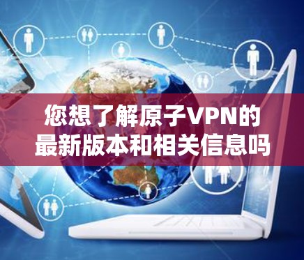 您想了解原子VPN的最新版本和相关信息吗?以下是关于原子VPN的详细介绍 您想了解原子VPN的最新版本和相关信息吗?以下是关于原子VPN的详细介绍