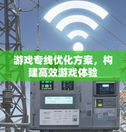 游戏专线优化方案,构建高效游戏体验 游戏专线优化方案,构建高效游戏体验