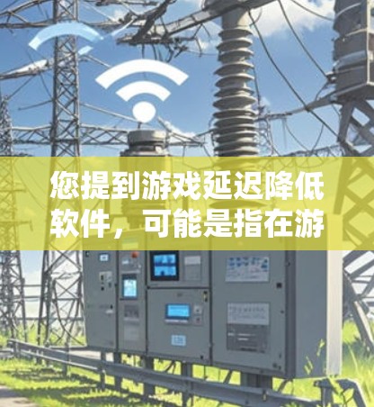 您提到游戏延迟降低软件,可能是指在游戏运行过程中出现延迟,或者在使用某些软件时出现延迟。以下是一些可能的解决方案,您可以根据具体情况选择 您提到游戏延迟降低软件,可能是指在游戏运行过程中出现延迟,或者在使用某些软件时出现延迟。以下是一些可能的解决方案,您可以根据具体情况选择