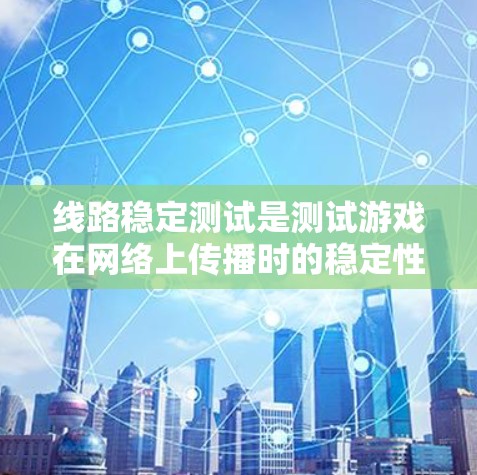 线路稳定测试是测试游戏在网络上传播时的稳定性,确保在各种情况下游戏运行流畅。以下是该测试的主要方面 线路稳定测试是测试游戏在网络上传播时的稳定性,确保在各种情况下游戏运行流畅。以下是该测试的主要方面