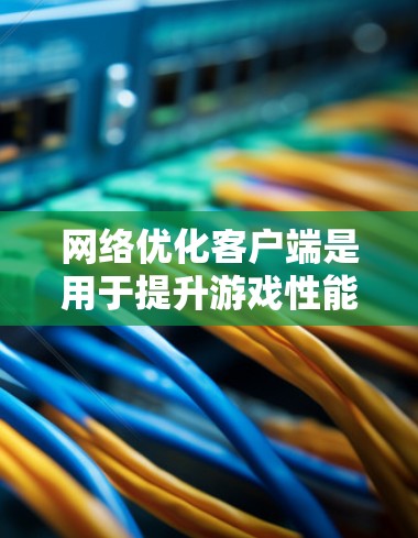 网络优化客户端是用于提升游戏性能、减少延迟和优化网络连接的工具,适用于RTS、MMORPG、RPG、CS,GO等游戏类型。以下是详细的步骤和注意事项 网络优化客户端是用于提升游戏性能、减少延迟和优化网络连接的工具,适用于RTS、MMORPG、RPG、CS,GO等游戏类型。以下是详细的步骤和注意事项