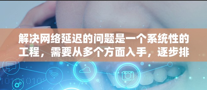 解决网络延迟的问题是一个系统性的工程,需要从多个方面入手,逐步排查和优化。以下是一个详细而系统的解决方案 解决网络延迟的问题是一个系统性的工程,需要从多个方面入手,逐步排查和优化。以下是一个详细而系统的解决方案