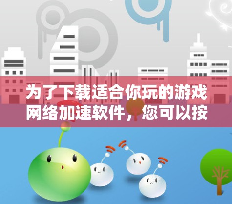 为了下载适合你玩的游戏网络加速软件,您可以按照以下步骤操作 为了下载适合你玩的游戏网络加速软件,您可以按照以下步骤操作