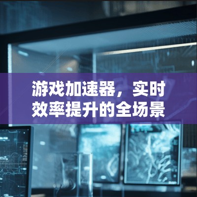 游戏加速器,实时效率提升的全场景解决方案 游戏加速器,实时效率提升的全场景解决方案