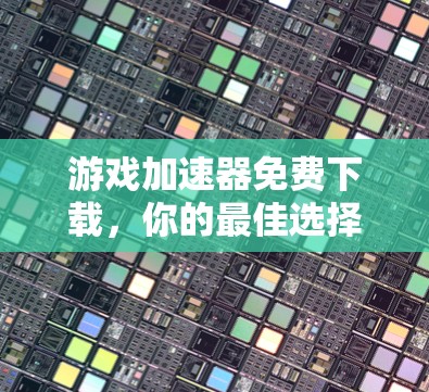 游戏加速器免费下载，你的最佳选择