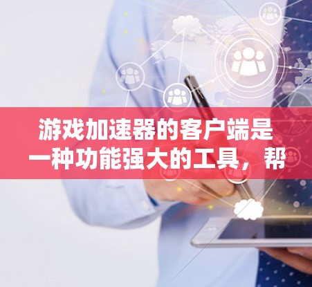 游戏加速器的客户端是一种功能强大的工具,帮助玩家更快和更流畅地体验游戏。以下是关于游戏加速器客户端的详细总结 游戏加速器的客户端是一种功能强大的工具,帮助玩家更快和更流畅地体验游戏。以下是关于游戏加速器客户端的详细总结