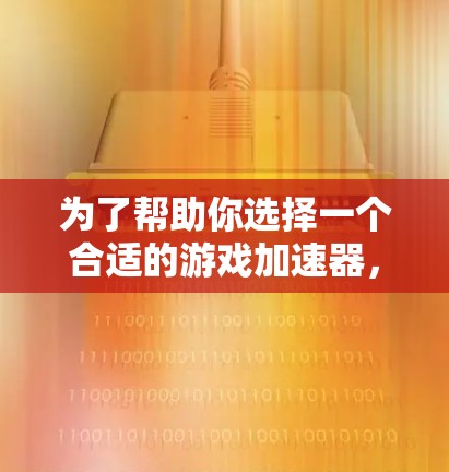 为了帮助你选择一个合适的游戏加速器,以下是一个结构化、有条理的建议 为了帮助你选择一个合适的游戏加速器,以下是一个结构化、有条理的建议