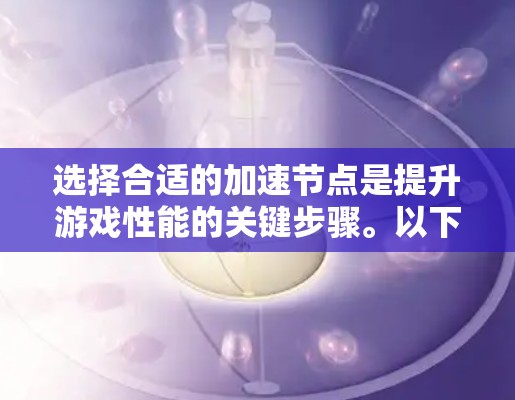 选择合适的加速节点是提升游戏性能的关键步骤。以下是一个清晰的步骤指南,帮助你更好地进行加速节点的选择 选择合适的加速节点是提升游戏性能的关键步骤。以下是一个清晰的步骤指南,帮助你更好地进行加速节点的选择