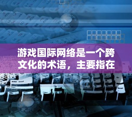 游戏国际网络是一个跨文化的术语,主要指在国际化的网络平台上运行的游戏。以下是对这个词的详细解释 游戏国际网络是一个跨文化的术语,主要指在国际化的网络平台上运行的游戏。以下是对这个词的详细解释