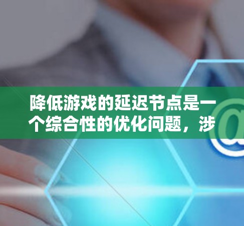 降低游戏的延迟节点是一个综合性的优化问题,涉及多个因素。以下是一个结构化的总结,帮助你更好地理解如何在不同方面优化游戏以减少延迟 降低游戏的延迟节点是一个综合性的优化问题,涉及多个因素。以下是一个结构化的总结,帮助你更好地理解如何在不同方面优化游戏以减少延迟