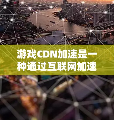 游戏CDN加速是一种通过互联网加速游戏的技术，帮助你在网页加载和游戏运行时更快地访问网络资源。以下是关于CDN加速的游戏知识
