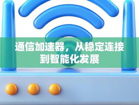 通信加速器,从稳定连接到智能化发展 通信加速器,从稳定连接到智能化发展
