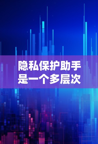 隐私保护助手是一个多层次的系统，旨在保护个人或组织在数字时代中获取和使用个人信息的安全。以下是对隐私保护助手的详细分析