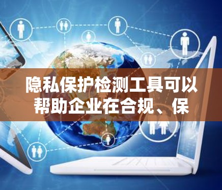 隐私保护检测工具可以帮助企业在合规、保护数据安全方面发挥重要作用。以下是一些常用的隐私保护检测工具及其主要功能