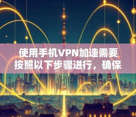 使用手机VPN加速需要按照以下步骤进行,确保安全和高效 使用手机VPN加速需要按照以下步骤进行,确保安全和高效